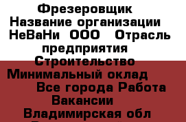 Фрезеровщик › Название организации ­ НеВаНи, ООО › Отрасль предприятия ­ Строительство › Минимальный оклад ­ 60 000 - Все города Работа » Вакансии   . Владимирская обл.,Вязниковский р-н